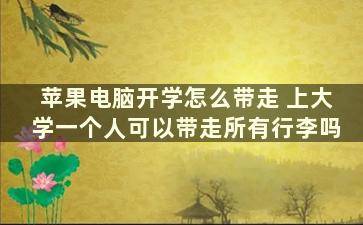 苹果电脑开学怎么带走 上大学一个人可以带走所有行李吗